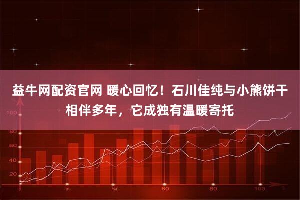 益牛网配资官网 暖心回忆！石川佳纯与小熊饼干相伴多年，它成独有温暖寄托