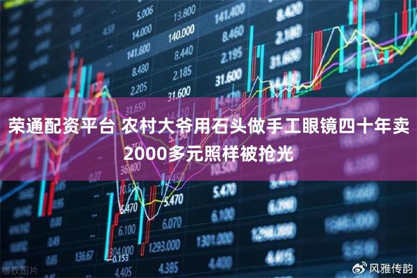 荣通配资平台 农村大爷用石头做手工眼镜四十年卖2000多元照样被抢光