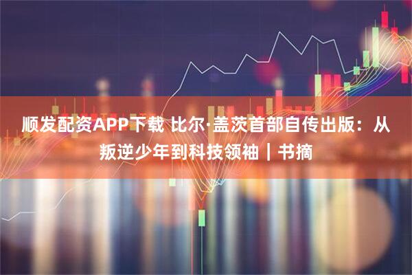 顺发配资APP下载 比尔·盖茨首部自传出版：从叛逆少年到科技领袖｜书摘