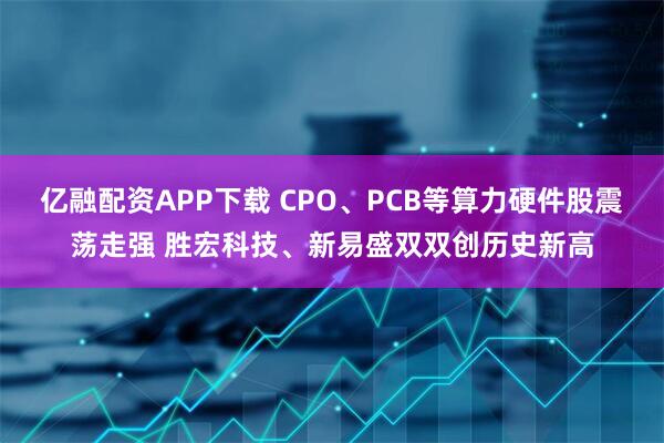 亿融配资APP下载 CPO、PCB等算力硬件股震荡走强 胜宏科技、新易盛双双创历史新高