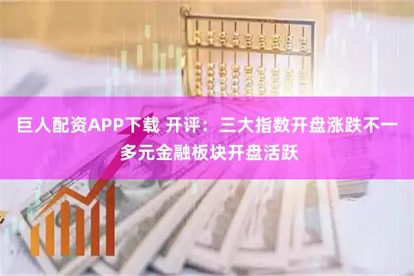 巨人配资APP下载 开评：三大指数开盘涨跌不一 多元金融板块开盘活跃
