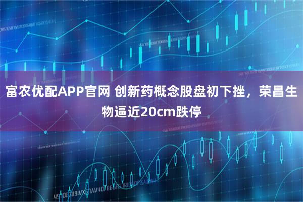 富农优配APP官网 创新药概念股盘初下挫，荣昌生物逼近20cm跌停