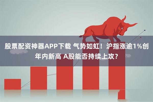 股票配资神器APP下载 气势如虹！沪指涨逾1%创年内新高 A股能否持续上攻？