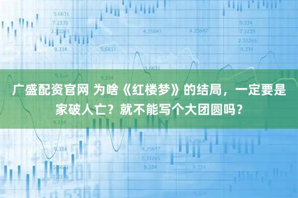 广盛配资官网 为啥《红楼梦》的结局，一定要是家破人亡？就不能写个大团圆吗？