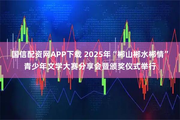国信配资网APP下载 2025年“郴山郴水郴情”青少年文学大赛分享会暨颁奖仪式举行