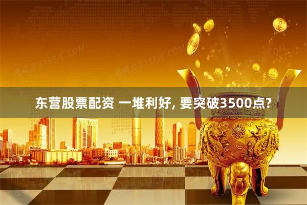 东营股票配资 一堆利好, 要突破3500点?