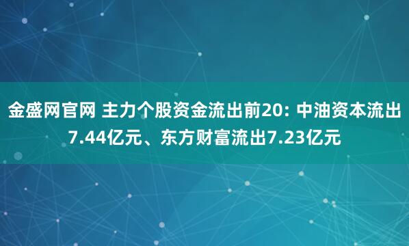 金盛网官网 主力个股资金流出前20: 中油资本流出7.44亿元、东方财富流出7.23亿元
