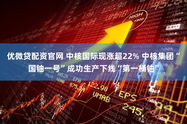 优微贷配资官网 中核国际现涨超22% 中核集团“国铀一号”成功生产下线“第一桶铀”