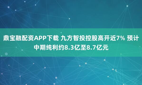 鼎宝融配资APP下载 九方智投控股高开近7% 预计中期纯利约8.3亿至8.7亿元