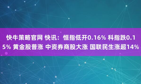 快牛策略官网 快讯：恒指低开0.16% 科指跌0.15% 黄金股普涨 中资券商股大涨 国联民生涨超14%