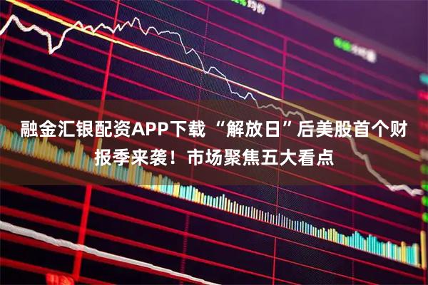 融金汇银配资APP下载 “解放日”后美股首个财报季来袭!市场聚焦五大看点