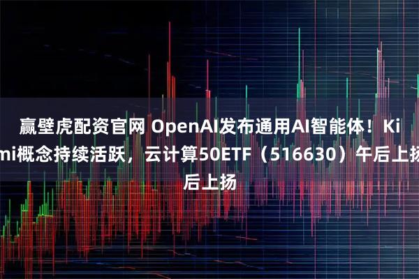 赢壁虎配资官网 OpenAI发布通用AI智能体！Kimi概念持续活跃，云计算50ETF（516630）午后上扬