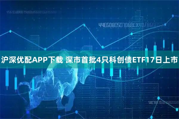 沪深优配APP下载 深市首批4只科创债ETF17日上市