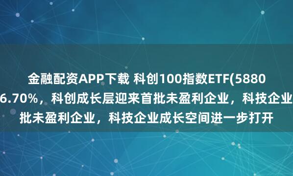 金融配资APP下载 科创100指数ETF(588030)近1年净值上涨46.70%,科创成长层迎来首批未盈利企业,科技企业成长空间进一步打开