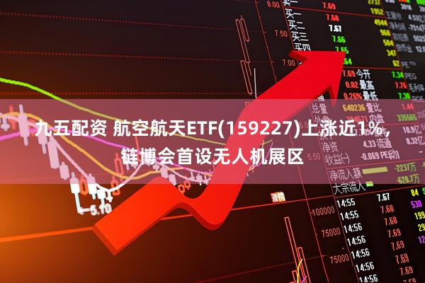 九五配资 航空航天ETF(159227)上涨近1%，链博会首设无人机展区