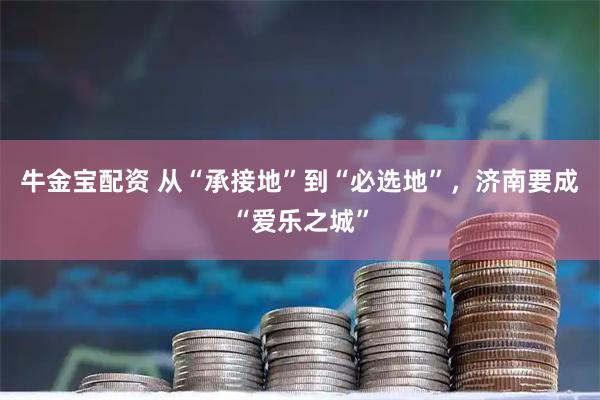 牛金宝配资 从“承接地”到“必选地”，济南要成“爱乐之城”
