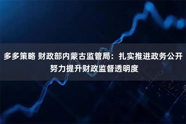 多多策略 财政部内蒙古监管局：扎实推进政务公开 努力提升财政监督透明度