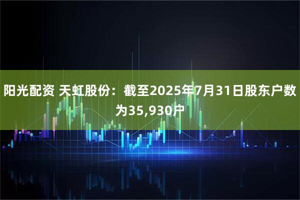 阳光配资 天虹股份：截至2025年7月31日股东户数为35,930户