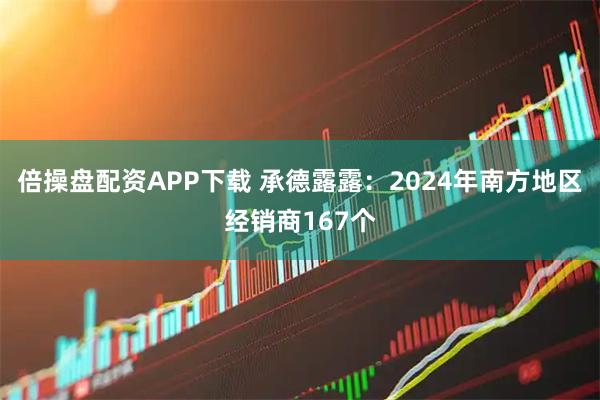 倍操盘配资APP下载 承德露露：2024年南方地区经销商167个