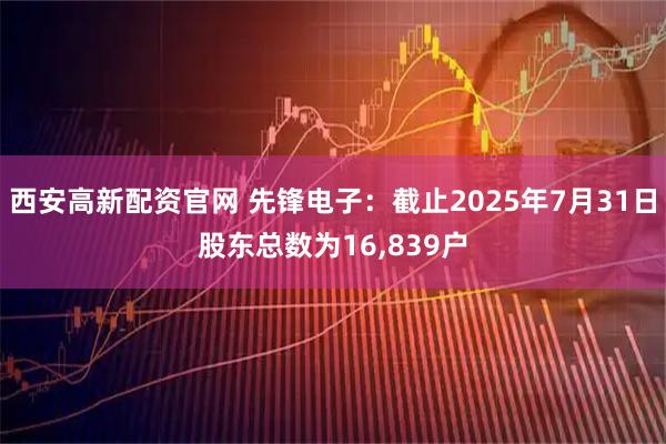 西安高新配资官网 先锋电子：截止2025年7月31日股东总数为16,839户