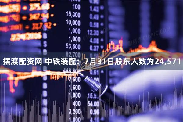 摆渡配资网 中铁装配:7月31日股东人数为24,571