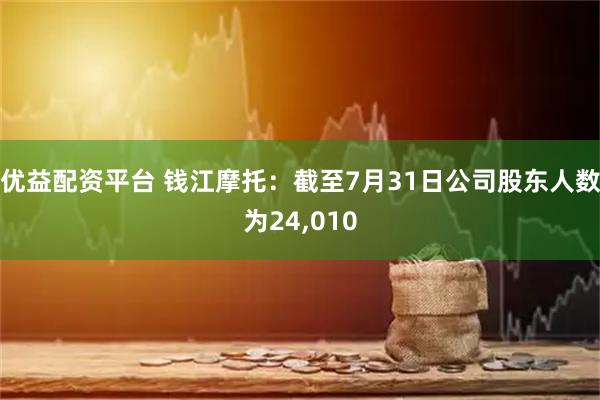 优益配资平台 钱江摩托：截至7月31日公司股东人数为24,010