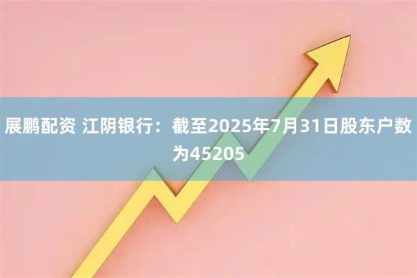 展鹏配资 江阴银行:截至2025年7月31日股东户数为45205