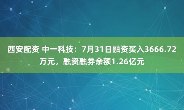 西安配资 中一科技:7月31日融资买入3666.72万元,融资融券余额1.26亿元