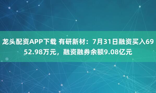 龙头配资APP下载 有研新材：7月31日融资买入6952.98万元，融资融券余额9.08亿元