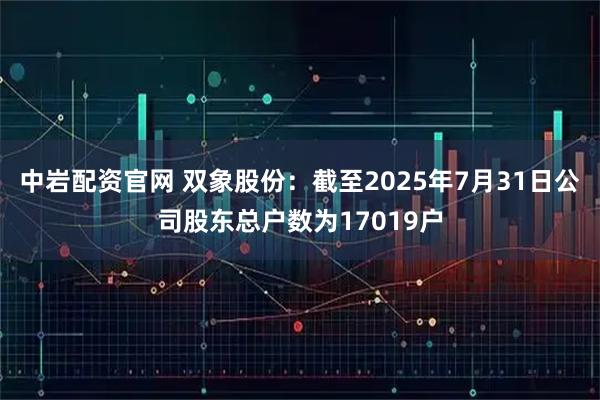中岩配资官网 双象股份:截至2025年7月31日公司股东总户数为17019户