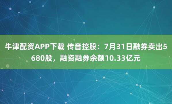 牛津配资APP下载 传音控股：7月31日融券卖出5680股，融资融券余额10.33亿元