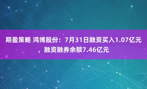 期盈策略 鸿博股份:7月31日融资买入1.07亿元,融资融券余额7.46亿元