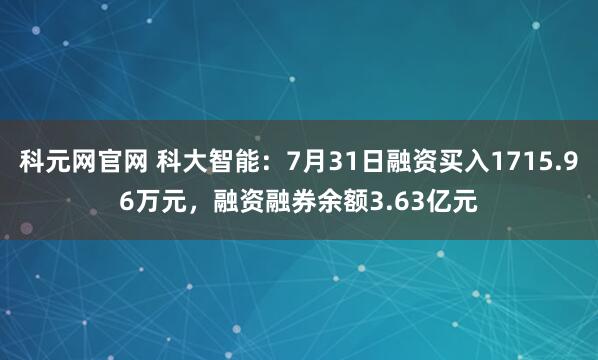 科元网官网 科大智能:7月31日融资买入1715.96万元,融资融券余额3.63亿元