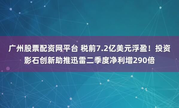 广州股票配资网平台 税前7.2亿美元浮盈！投资影石创新助推迅雷二季度净利增290倍