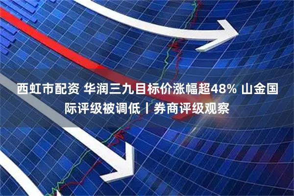 西虹市配资 华润三九目标价涨幅超48% 山金国际评级被调低丨券商评级观察