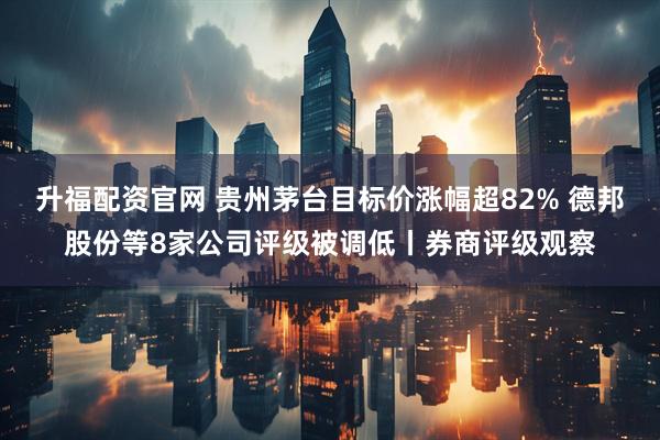 升福配资官网 贵州茅台目标价涨幅超82% 德邦股份等8家公司评级被调低丨券商评级观察