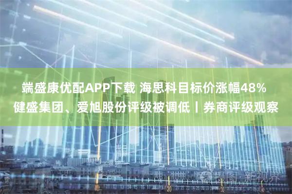 端盛康优配APP下载 海思科目标价涨幅48% 健盛集团、爱旭股份评级被调低丨券商评级观察