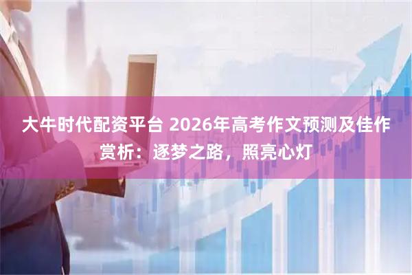 大牛时代配资平台 2026年高考作文预测及佳作赏析:逐梦之路,照亮心灯