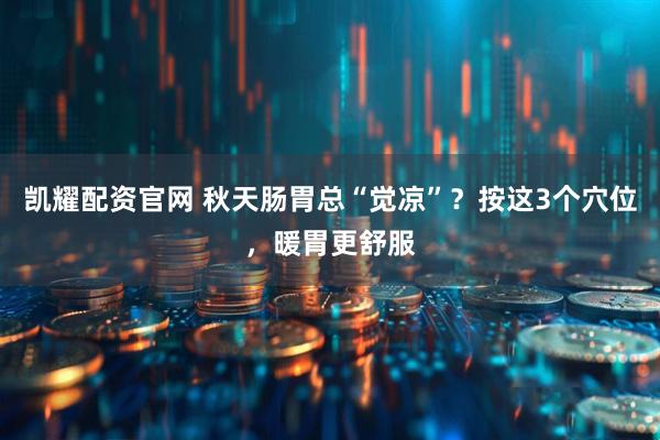 凯耀配资官网 秋天肠胃总“觉凉”?按这3个穴位,暖胃更舒服