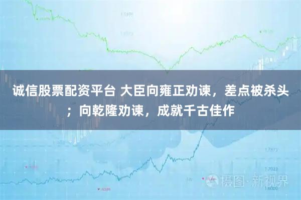 诚信股票配资平台 大臣向雍正劝谏,差点被杀头;向乾隆劝谏,成就千古佳作