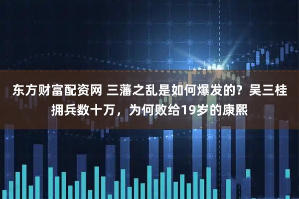 东方财富配资网 三藩之乱是如何爆发的？吴三桂拥兵数十万，为何败给19岁的康熙