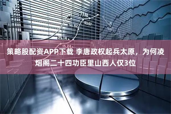策略股配资APP下载 李唐政权起兵太原，为何凌烟阁二十四功臣里山西人仅3位