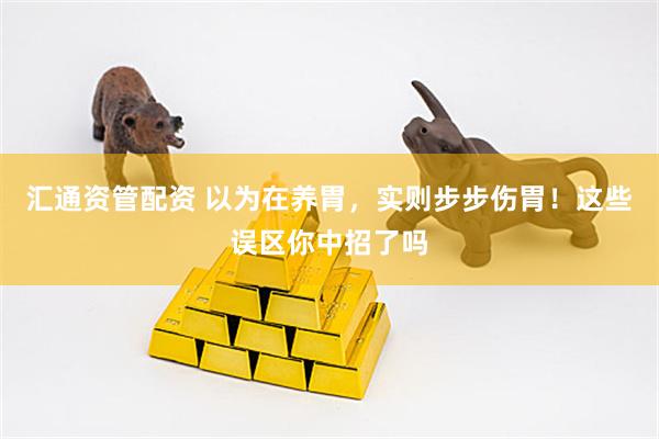 汇通资管配资 以为在养胃,实则步步伤胃!这些误区你中招了吗