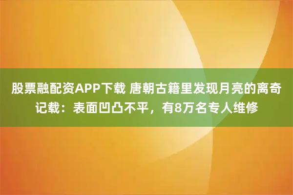 股票融配资APP下载 唐朝古籍里发现月亮的离奇记载:表面凹凸不平,有8万名专人维修