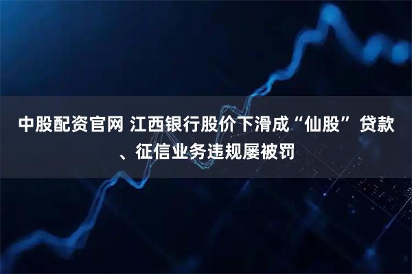 中股配资官网 江西银行股价下滑成“仙股” 贷款、征信业务违规屡被罚