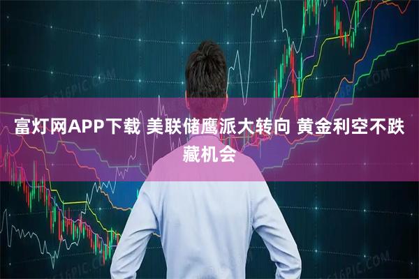 富灯网APP下载 美联储鹰派大转向 黄金利空不跌藏机会